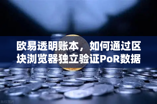 欧易透明账本，如何通过区块浏览器独立验证PoR数据？