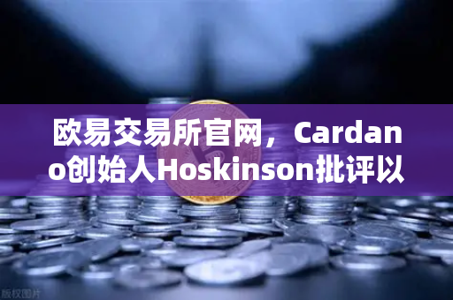 欧易交易所官网，Cardano创始人Hoskinson批评以太坊路线图缺乏创新，行业争论升级