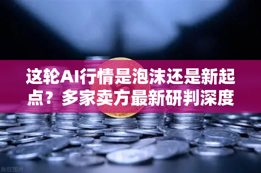 这轮AI行情是泡沫还是新起点？多家卖方最新研判深度解析