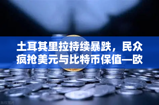 土耳其里拉持续暴跌，民众疯抢美元与比特币保值—欧易交易所官网成避险关键通道