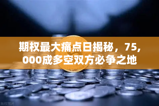 期权最大痛点日揭秘，75,000成多空双方必争之地