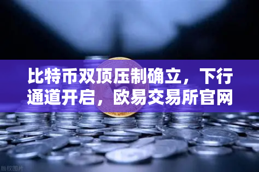 比特币双顶压制确立，下行通道开启，欧易交易所官网深度技术面解析与后市操作指南