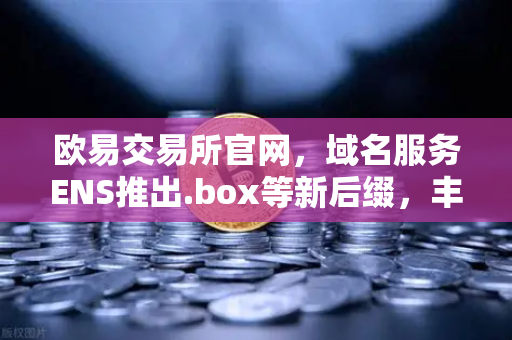 欧易交易所官网，域名服务ENS推出.box等新后缀，丰富Web3身份体系