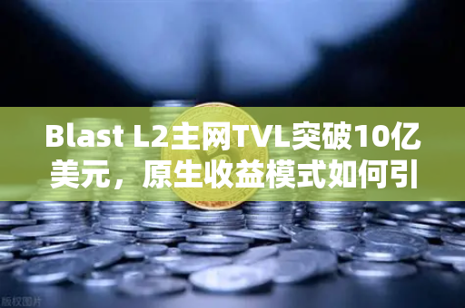 Blast L2主网TVL突破10亿美元，原生收益模式如何引爆加密市场新热潮