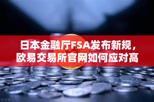 日本金融厅FSA发布新规，欧易交易所官网如何应对高杠杆合约禁令？