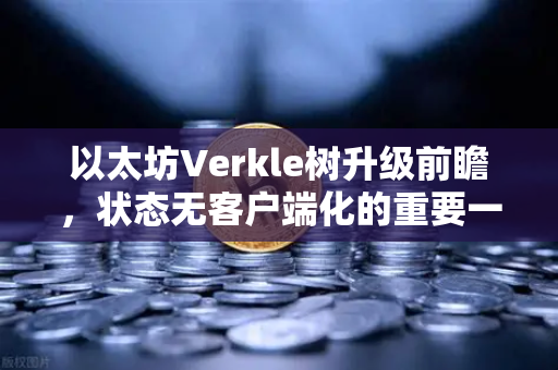 以太坊Verkle树升级前瞻，状态无客户端化的重要一步