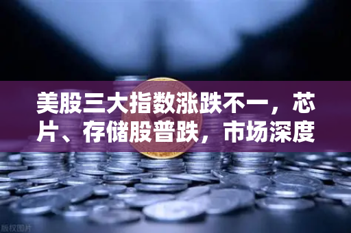 美股三大指数涨跌不一，芯片、存储股普跌，市场深度解析与投资策略