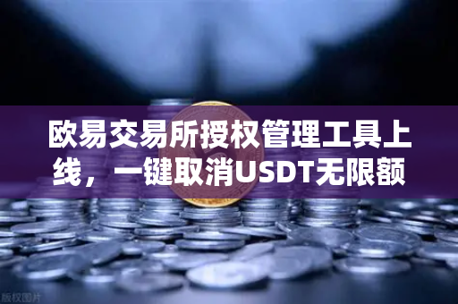 欧易交易所授权管理工具上线，一键取消USDT无限额授权，筑牢资产安全防线
