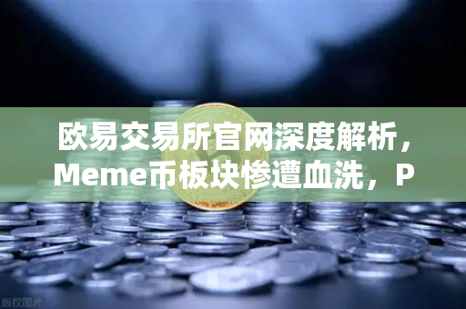 欧易交易所官网深度解析，Meme币板块惨遭血洗，PEPE与WIF跌幅远超大盘50%