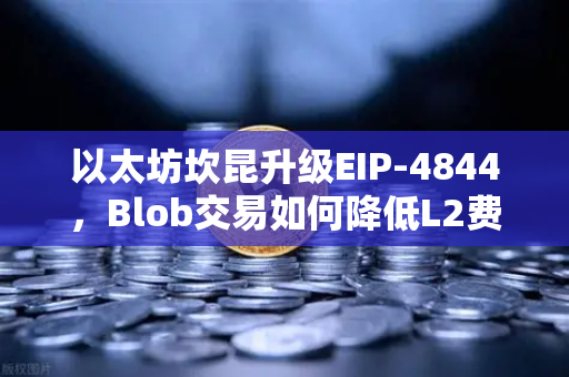 以太坊坎昆升级EIP-4844，Blob交易如何降低L2费用？深度解析与问答