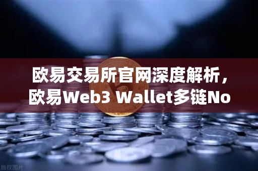 欧易交易所官网深度解析，欧易Web3 Wallet多链Non-custody钱包引领NFT市场与DEX聚合体验升级