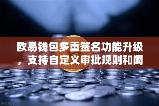 欧易钱包多重签名功能升级，支持自定义审批规则和阈值，资产安全再进阶