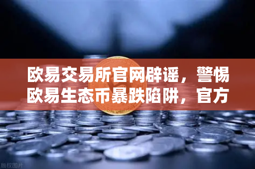 欧易交易所官网辟谣，警惕欧易生态币暴跌陷阱，官方声明未发行此类代币