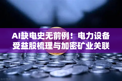 AI缺电史无前例！电力设备受益股梳理与加密矿业关联分析