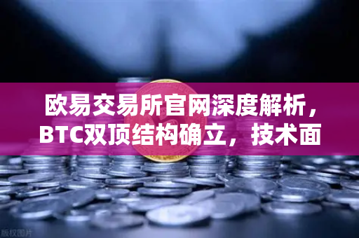 欧易交易所官网深度解析，BTC双顶结构确立，技术面下行空间如何应对？