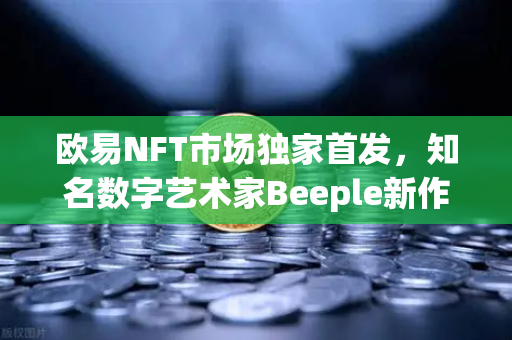 欧易NFT市场独家首发，知名数字艺术家Beeple新作拍卖专场