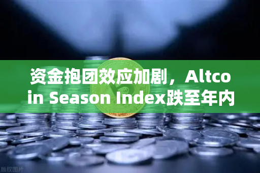 资金抱团效应加剧，Altcoin Season Index跌至年内低点，比特币吸筹行情或延续