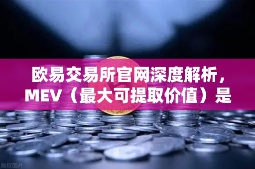欧易交易所官网深度解析，MEV（最大可提取价值）是什么？三明治攻击如何发生？