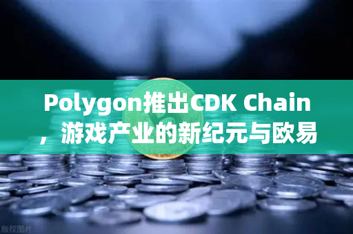 Polygon推出CDK Chain，游戏产业的新纪元与欧易交易所的生态延伸
