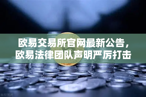 欧易交易所官网最新公告，欧易法律团队声明严厉打击假冒APP与钓鱼网站诈骗行为