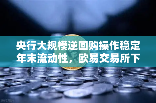 央行大规模逆回购操作稳定年末流动性，欧易交易所下载用户如何把握投资机遇