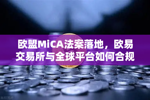 欧盟MiCA法案落地，欧易交易所与全球平台如何合规应对隐私币下架潮？