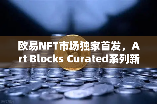 欧易NFT市场独家首发，Art Blocks Curated系列新艺术家作品，数字艺术收藏新纪元