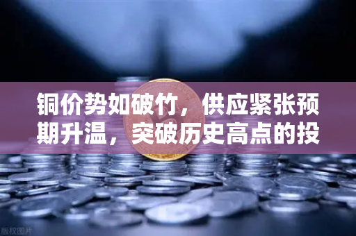 铜价势如破竹，供应紧张预期升温，突破历史高点的投资机遇与风险