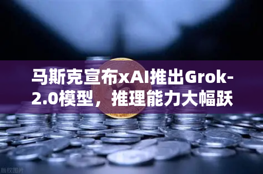 马斯克宣布xAI推出Grok-2.0模型，推理能力大幅跃升，AI竞争格局再掀波澜