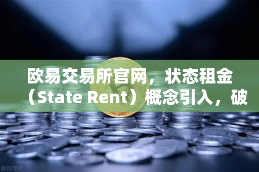 欧易交易所官网，状态租金（State Rent）概念引入，破解区块链膨胀难题