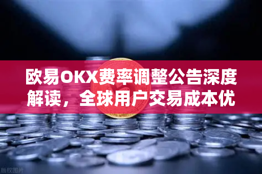 欧易OKX费率调整公告深度解读，全球用户交易成本优化与市场影响分析