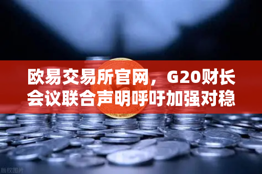 欧易交易所官网，G20财长会议联合声明呼吁加强对稳定币发行方监管