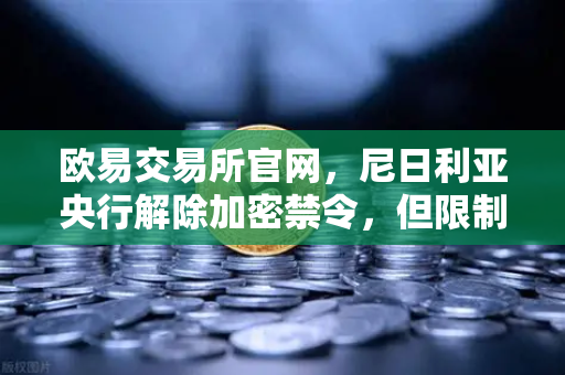 欧易交易所官网，尼日利亚央行解除加密禁令，但限制银行直接参与