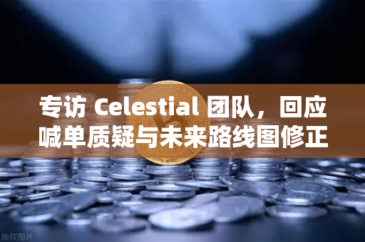专访 Celestial 团队，回应喊单质疑与未来路线图修正