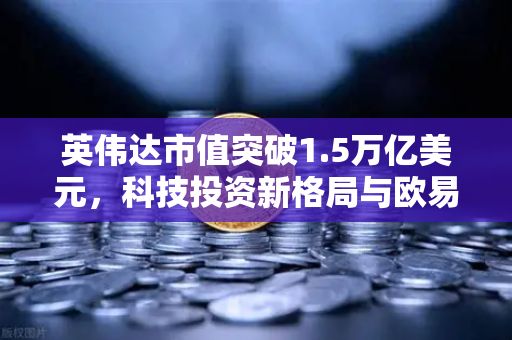 英伟达市值突破1.5万亿美元，科技投资新格局与欧易交易所的战略机遇