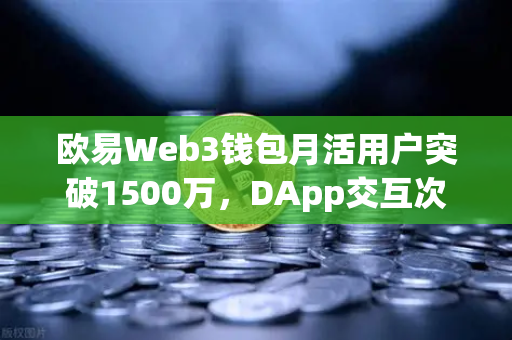 欧易Web3钱包月活用户突破1500万，DApp交互次数创新高，数字化生态的里程碑-第1张图片-欧易交易所