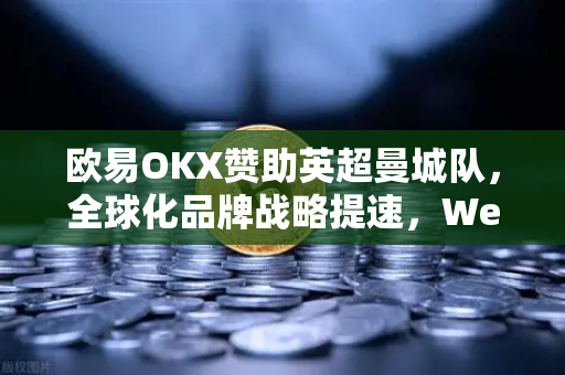 欧易OKX赞助英超曼城队，全球化品牌战略提速，Web3与体育跨界融合新篇章