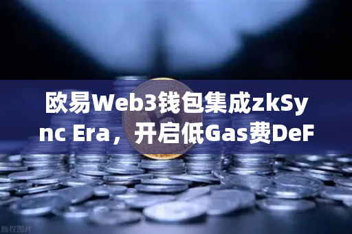 欧易Web3钱包集成zkSync Era，开启低Gas费DeFi新纪元