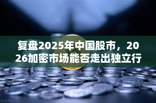 复盘2025年中国股市，2026加密市场能否走出独立行情？