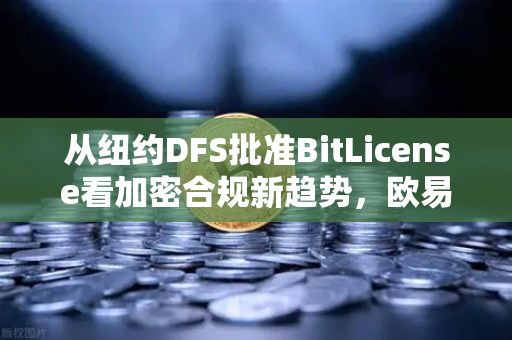 从纽约DFS批准BitLicense看加密合规新趋势，欧易交易所官网如何引领安全升级