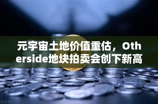 元宇宙土地价值重估，Otherside地块拍卖会创下新高