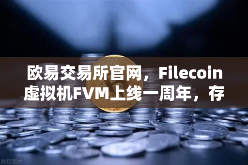 欧易交易所官网，Filecoin虚拟机FVM上线一周年，存储算力市场繁荣回顾