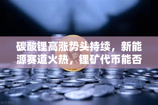 碳酸锂高涨势头持续，新能源赛道火热，锂矿代币能否借势起飞？