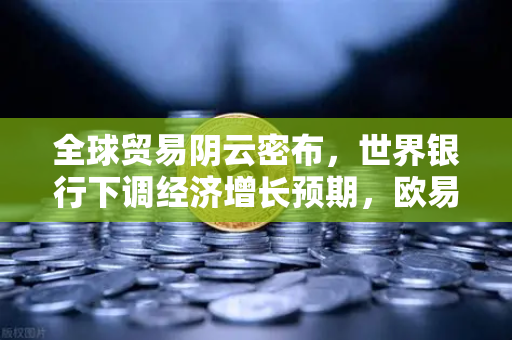全球贸易阴云密布，世界银行下调经济增长预期，欧易交易所如何应对变局？