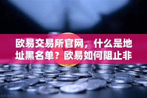 欧易交易所官网，什么是地址黑名单？欧易如何阻止非法地址的资金流入