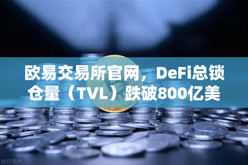 欧易交易所官网，DeFi总锁仓量（TVL）跌破800亿美元，夏季热潮何以褪去？