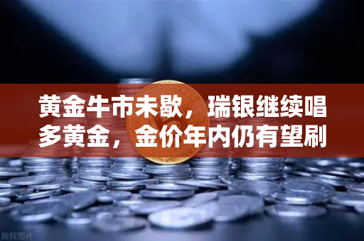 黄金牛市未歇，瑞银继续唱多黄金，金价年内仍有望刷新高