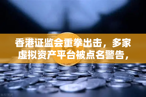 香港证监会重拳出击，多家虚拟资产平台被点名警告，欧易交易所如何应对合规风暴？
