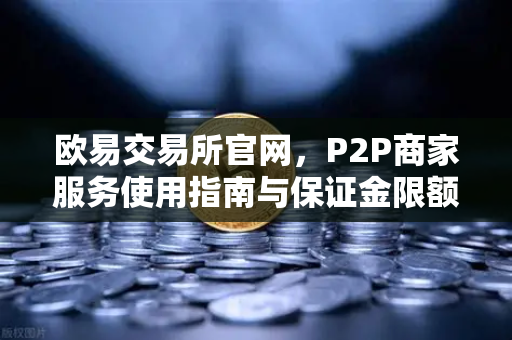 欧易交易所官网，P2P商家服务使用指南与保证金限额全解析