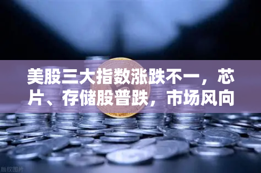 美股三大指数涨跌不一，芯片、存储股普跌，市场风向标转向防御